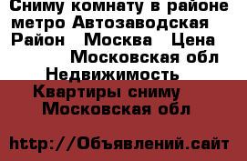 Сниму комнату в районе метро Автозаводская  › Район ­ Москва › Цена ­ 15 000 - Московская обл. Недвижимость » Квартиры сниму   . Московская обл.